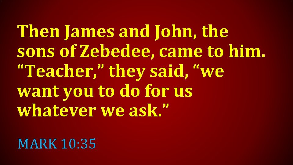 Then James and John, the sons of Zebedee, came to him. “Teacher, ” they