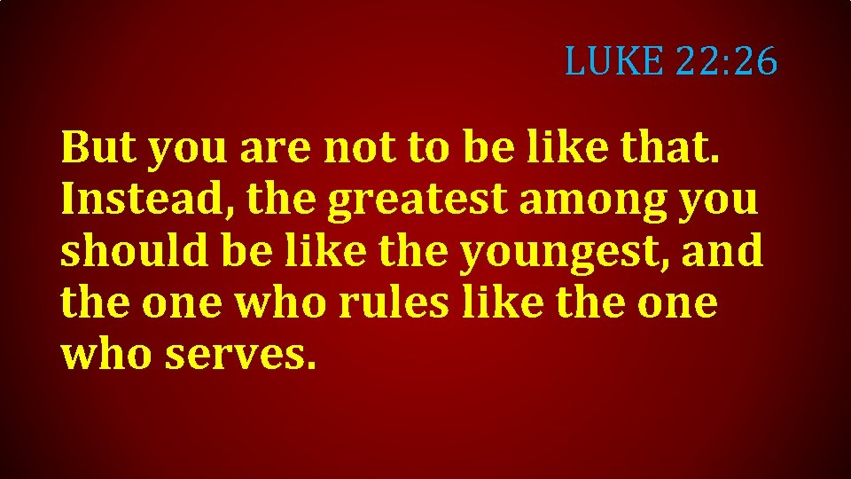 LUKE 22: 26 But you are not to be like that. Instead, the greatest