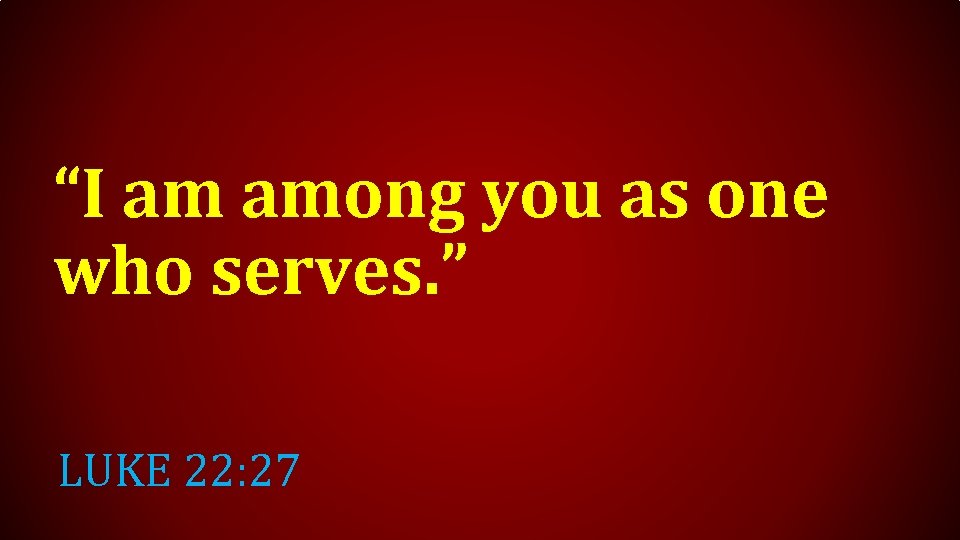 “I am among you as one who serves. ” LUKE 22: 27 