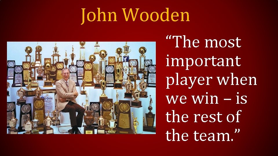John Wooden “The most important player when we win – is the rest of