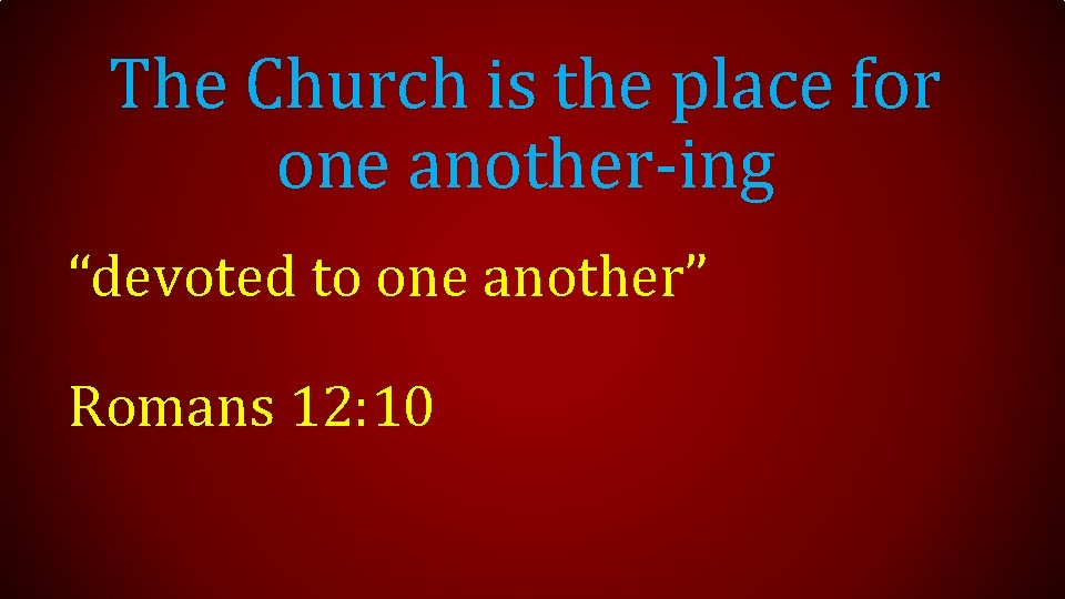 The Church is the place for one another-ing “devoted to one another” Romans 12: