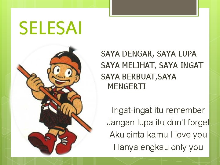 SELESAI SAYA DENGAR, SAYA LUPA SAYA MELIHAT, SAYA INGAT SAYA BERBUAT, SAYA MENGERTI Ingat-ingat