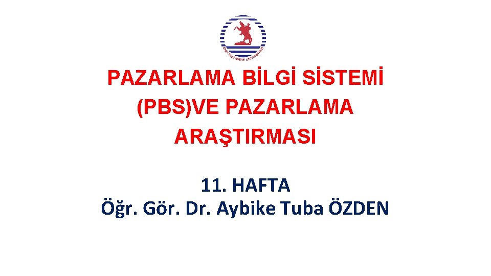 PAZARLAMA BİLGİ SİSTEMİ (PBS)VE PAZARLAMA ARAŞTIRMASI 11. HAFTA Öğr. Gör. Dr. Aybike Tuba ÖZDEN