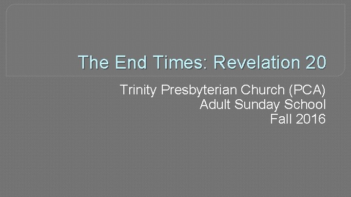 The End Times: Revelation 20 Trinity Presbyterian Church (PCA) Adult Sunday School Fall 2016