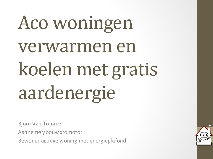 Aco woningen verwarmen en koelen met gratis aardenergie Björn Van Tomme Aannemer/bouwpromotor Bewoner actieve