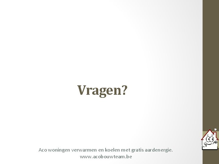 Vragen? Aco woningen verwarmen en koelen met gratis aardenergie. www. acobouwteam. be 