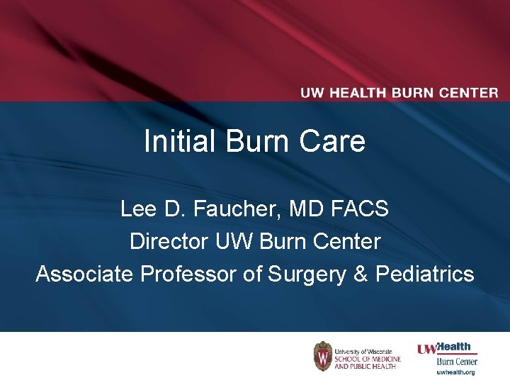 Initial Burn Care Lee D. Faucher, MD FACS Director UW Burn Center Associate Professor