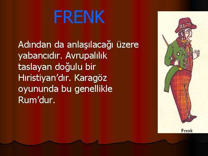 FRENK Adından da anlaşılacağı üzere yabancıdır. Avrupalılık taslayan doğulu bir Hıristiyan’dır. Karagöz oyununda bu