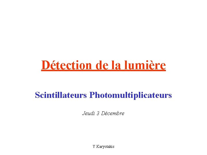 Détection de la lumière Scintillateurs Photomultiplicateurs Jeudi 3 Décembre Y. Karyotakis 