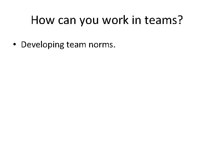 How can you work in teams? • Developing team norms. 