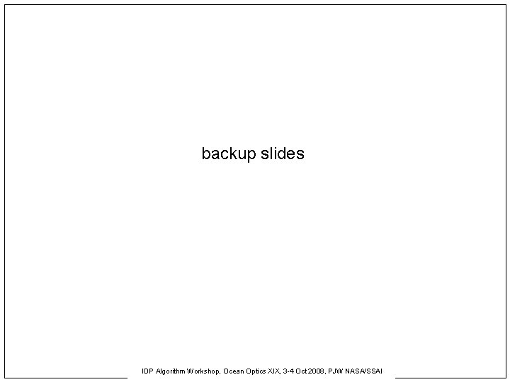 backup slides IOP Algorithm Workshop, Ocean Optics XIX, 3 -4 Oct 2008, PJW NASA/SSAI