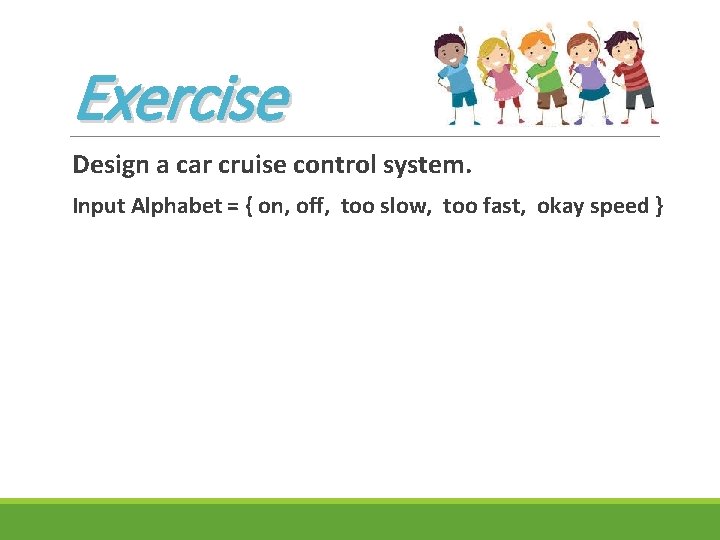 Exercise Design a car cruise control system. Input Alphabet = { on, off, too