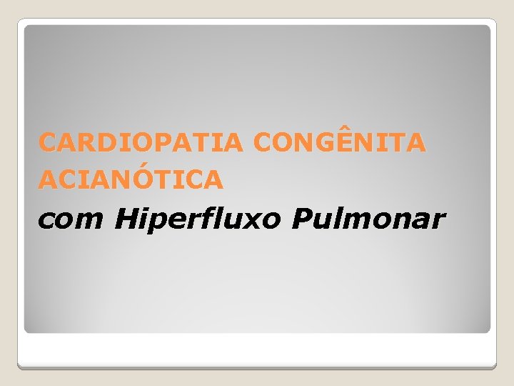 CARDIOPATIA CONGÊNITA ACIANÓTICA com Hiperfluxo Pulmonar 