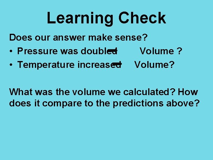Learning Check Does our answer make sense? • Pressure was doubled Volume ? •