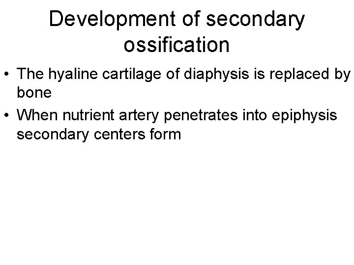 Development of secondary ossification • The hyaline cartilage of diaphysis is replaced by bone