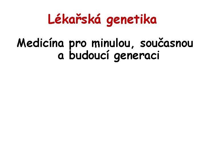 Lékařská genetika Medicína pro minulou, současnou a budoucí generaci 