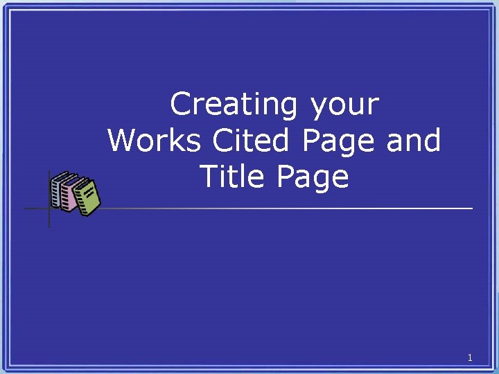 Creating your Works Cited Page and Title Page 1 