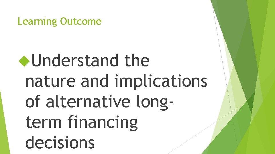 Learning Outcome Understand the nature and implications of alternative longterm financing decisions 