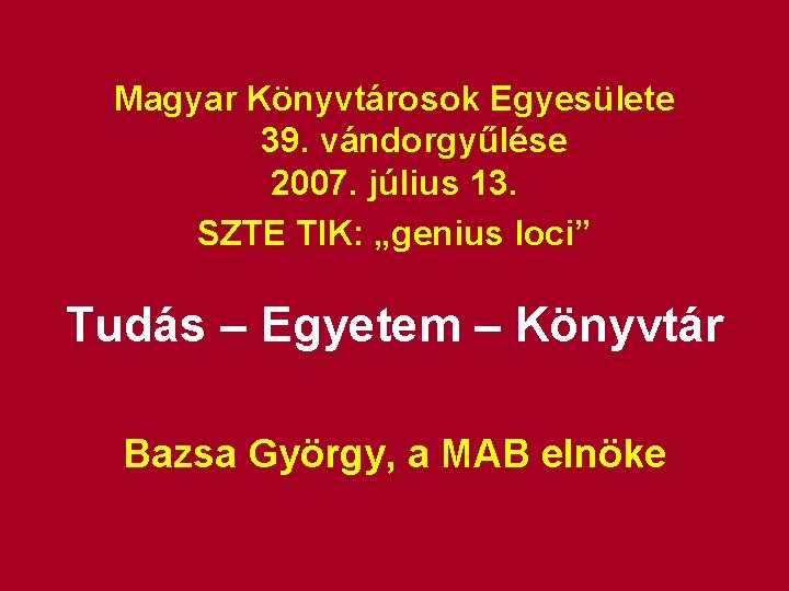 Magyar Könyvtárosok Egyesülete 39. vándorgyűlése 2007. július 13. SZTE TIK: „genius loci” Tudás –