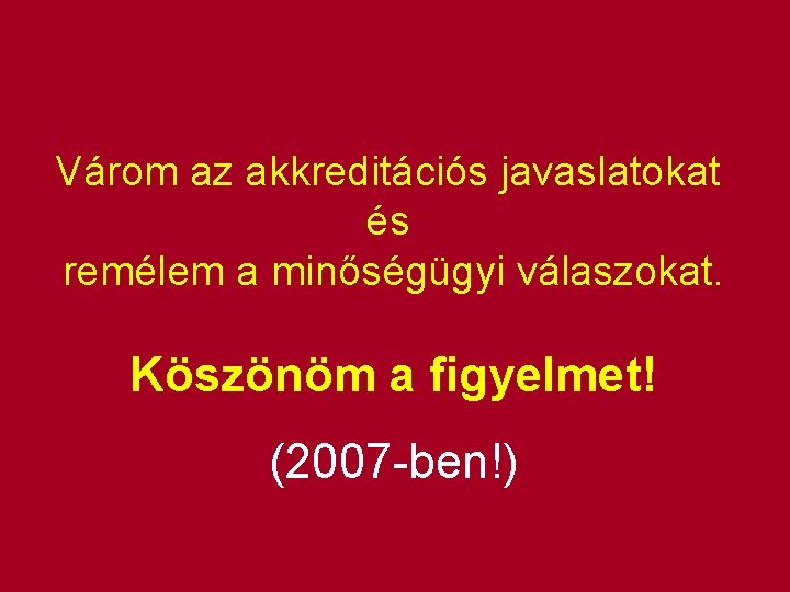 Várom az akkreditációs javaslatokat és remélem a minőségügyi válaszokat. Köszönöm a figyelmet! (2007 ben!) Várom az akkreditációs javaslatokat és remélem a minőségügyi válaszokat. Köszönöm a figyelmet! (2007 ben!)