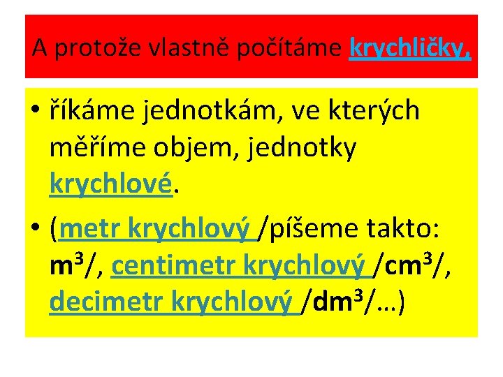 A protože vlastně počítáme krychličky, • říkáme jednotkám, ve kterých měříme objem, jednotky krychlové.