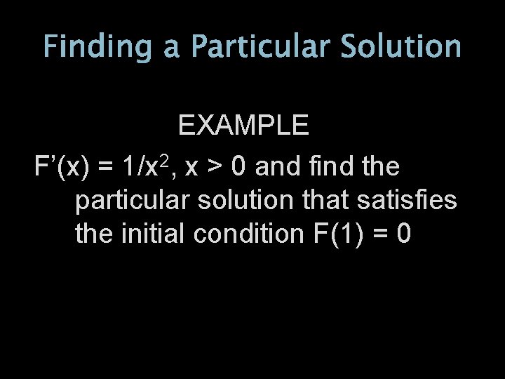 Finding a Particular Solution EXAMPLE F’(x) = 1/x 2, x > 0 and find