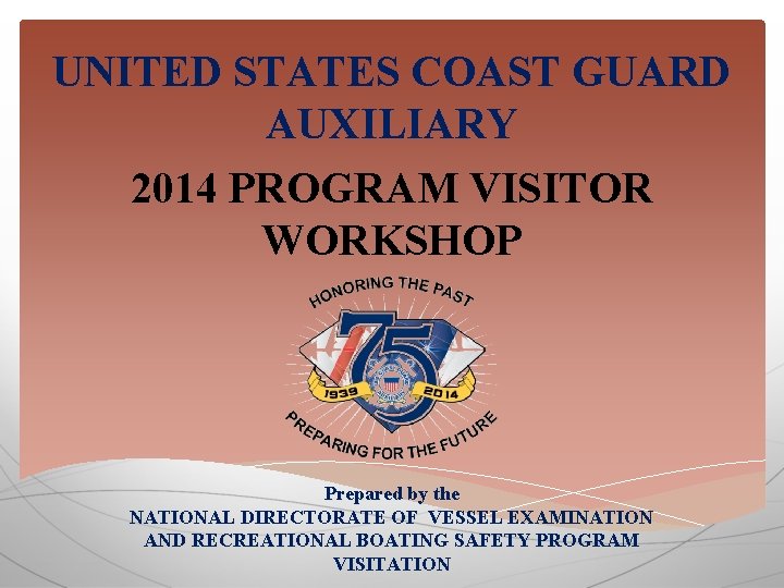 UNITED STATES COAST GUARD AUXILIARY 2014 PROGRAM VISITOR WORKSHOP Prepared by the NATIONAL DIRECTORATE