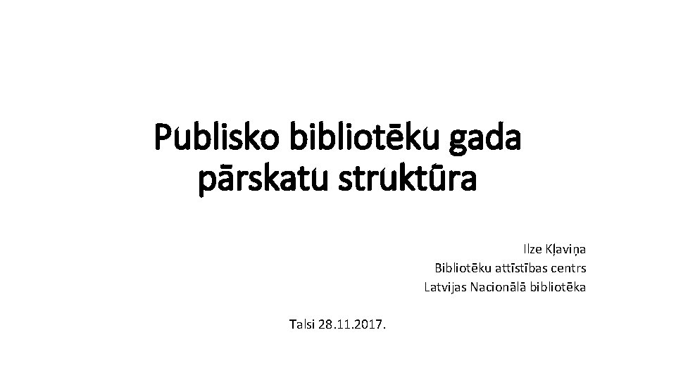 Publisko bibliotēku gada pārskatu struktūra Ilze Kļaviņa Bibliotēku attīstības centrs Latvijas Nacionālā bibliotēka Talsi