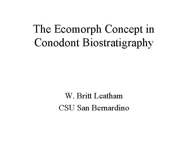 The Ecomorph Concept in Conodont Biostratigraphy W. Britt Leatham CSU San Bernardino 