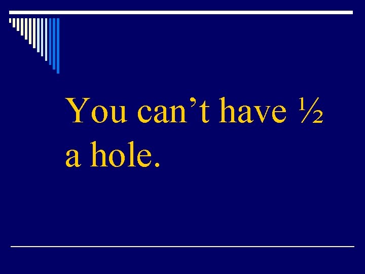 You can’t have ½ a hole. 