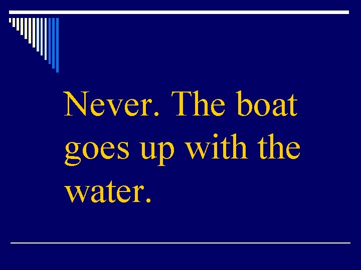 Never. The boat goes up with the water. 