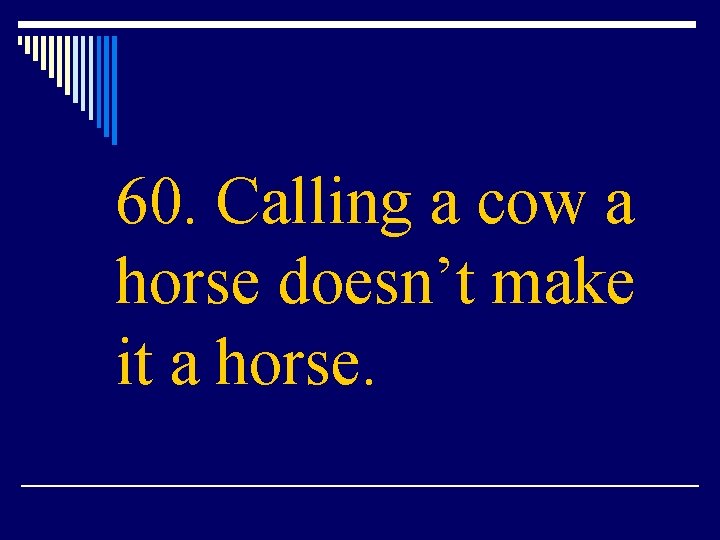 60. Calling a cow a horse doesn’t make it a horse. 