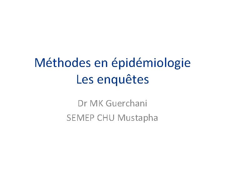 Méthodes en épidémiologie Les enquêtes Dr MK Guerchani SEMEP CHU Mustapha 