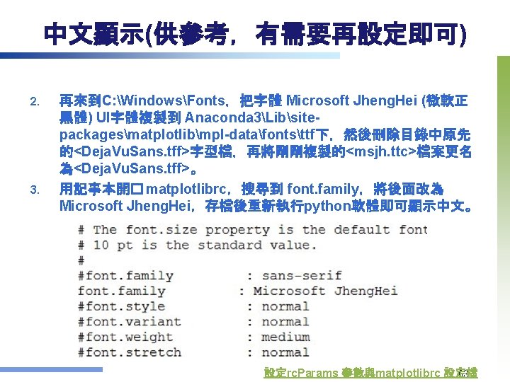 中文顯示(供參考，有需要再設定即可) 2. 3. 再來到C: WindowsFonts，把字體 Microsoft Jheng. Hei (微軟正 黑體) UI字體複製到 Anaconda 3Libsitepackagesmatplotlibmpl-datafontsttf下，然後刪除目錄中原先 的<Deja.