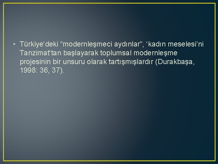  • Türkiye’deki “modernleşmeci aydınlar”, ‘kadın meselesi’ni Tanzimat’tan başlayarak toplumsal modernleşme projesinin bir unsuru