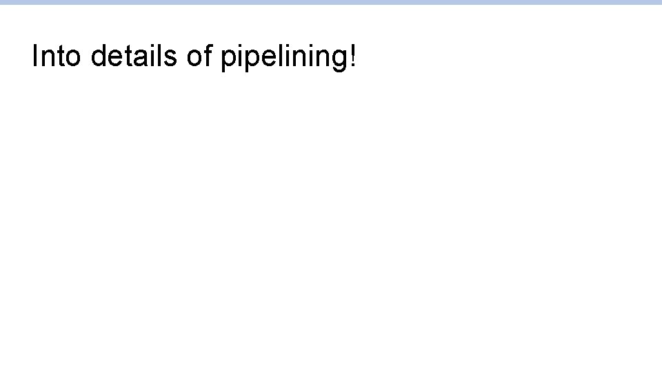 Into details of pipelining! 