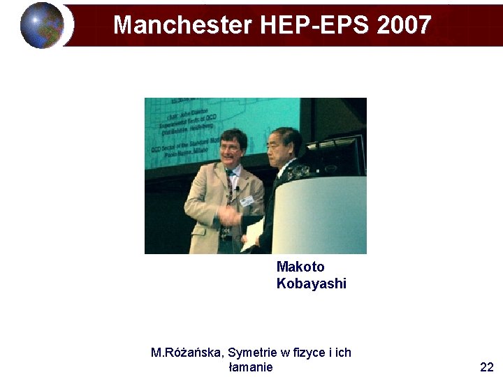 Manchester HEP-EPS 2007 Makoto Kobayashi M. Różańska, Symetrie w fizyce i ich łamanie 22