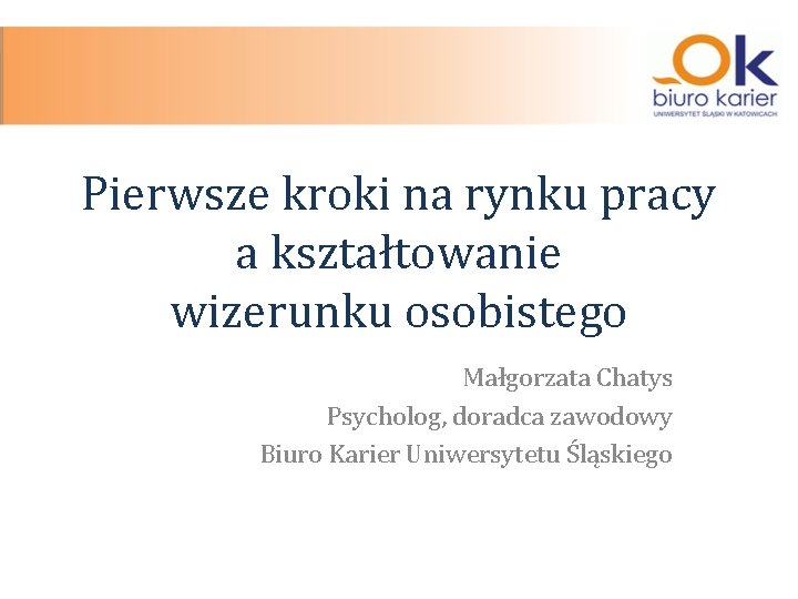 Pierwsze kroki na rynku pracy a kształtowanie wizerunku osobistego Małgorzata Chatys Psycholog, doradca zawodowy