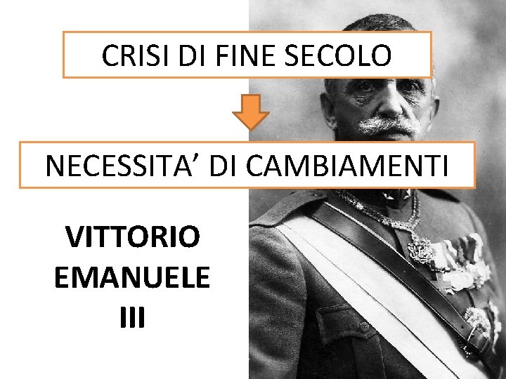 CRISI DI FINE SECOLO NECESSITA’ DI CAMBIAMENTI VITTORIO EMANUELE III 