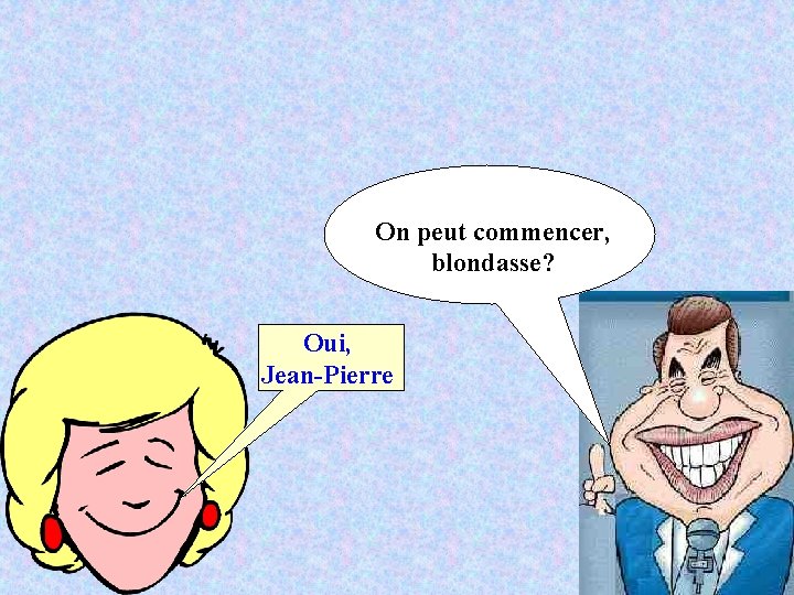 On peut commencer, blondasse? Oui, Jean-Pierre 