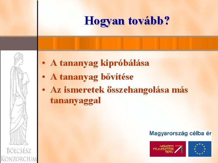 Hogyan tovább? • A tananyag kipróbálása • A tananyag bővítése • Az ismeretek összehangolása