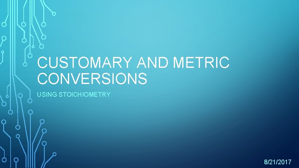 CUSTOMARY AND METRIC CONVERSIONS USING STOICHIOMETRY 8/21/2017 