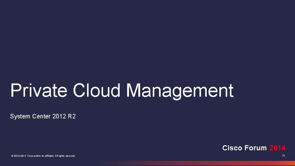 Private Cloud Management System Center 2012 R 2 Cisco Forum 2014 © 2013 -2014