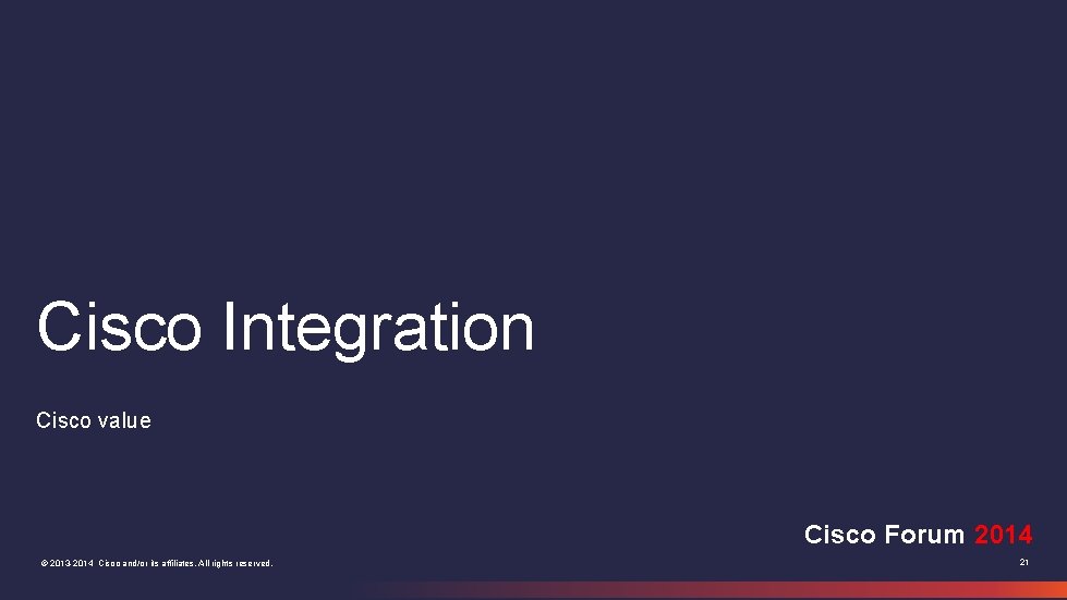 Cisco Integration Cisco value Cisco Forum 2014 © 2013 -2014 Cisco and/or its affiliates.