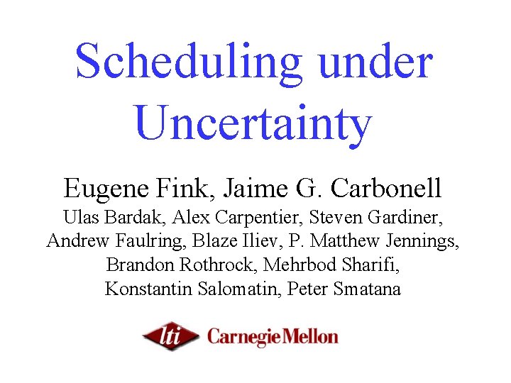 Scheduling under Uncertainty Eugene Fink, Jaime G. Carbonell Ulas Bardak, Alex Carpentier, Steven Gardiner,