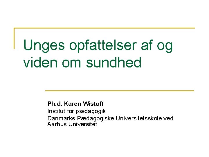 Unges opfattelser af og viden om sundhed Ph. d. Karen Wistoft Institut for pædagogik