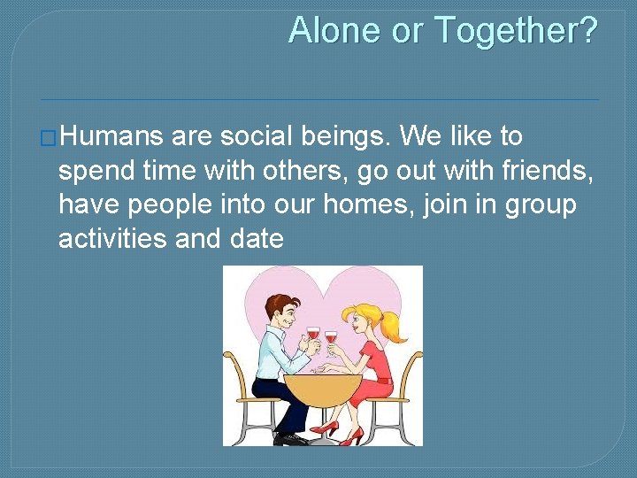 Alone or Together? �Humans are social beings. We like to spend time with others,