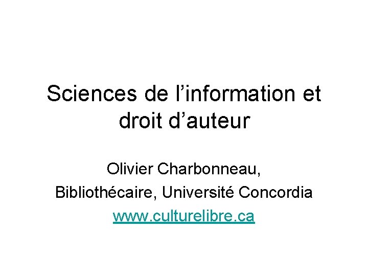 Sciences de l’information et droit d’auteur Olivier Charbonneau, Bibliothécaire, Université Concordia www. culturelibre. ca