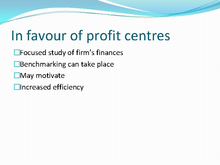 In favour of profit centres �Focused study of firm’s finances �Benchmarking can take place