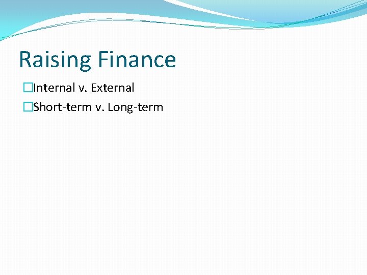 Raising Finance �Internal v. External �Short-term v. Long-term 